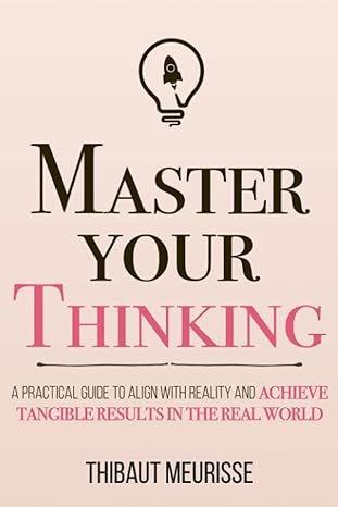 Master Your Thinking A Practical Guide to Align with Reality and Achieve Tangible Results in the real World by Thibaut Meurisse Master Your Thinking A Practical Guide to Align with Reality and Achieve Tangible Results in the real World by Thibaut Meurisse