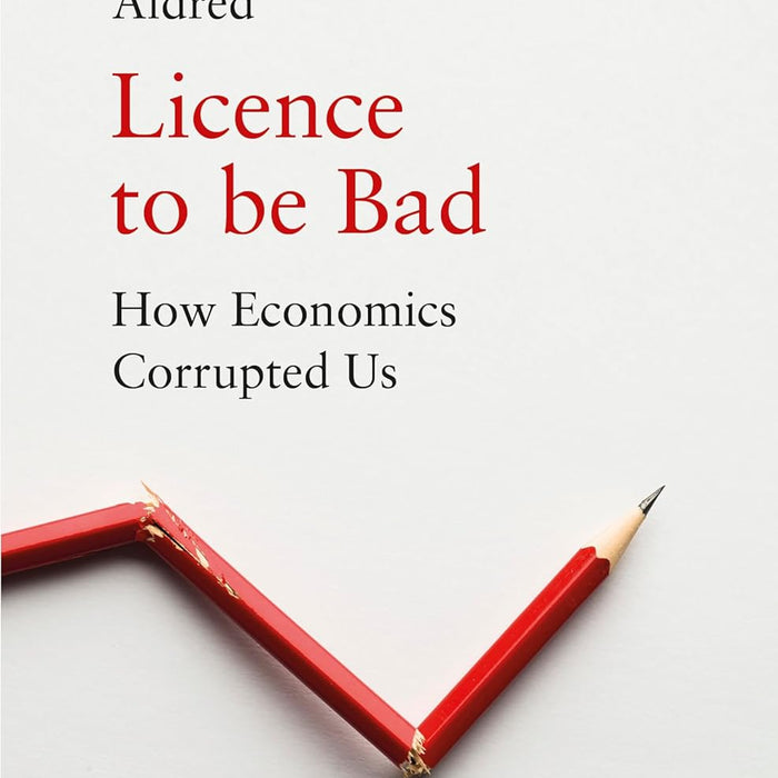 Licence to be Bad: How Economics Corrupted Us by Jonathan Aldred  Licence to be Bad: How Economics Corrupted Us by Jonathan Aldred