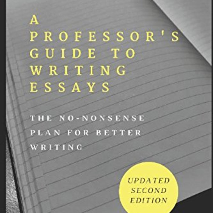 A Professor's Guide to Writing Essays: The No-Nonsense Plan for Better Writing A Professor's Guide to Writing Essays: The No-Nonsense Plan for Better Writing