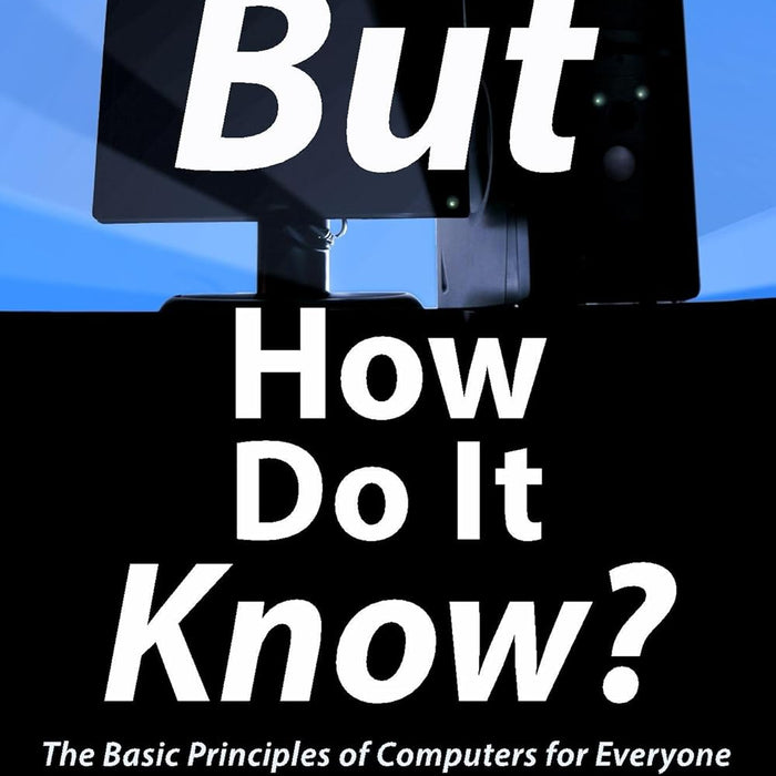But How Do It Know?: The Basic Principles of Computers for Everyone But How Do It Know?: The Basic Principles of Computers for Everyone