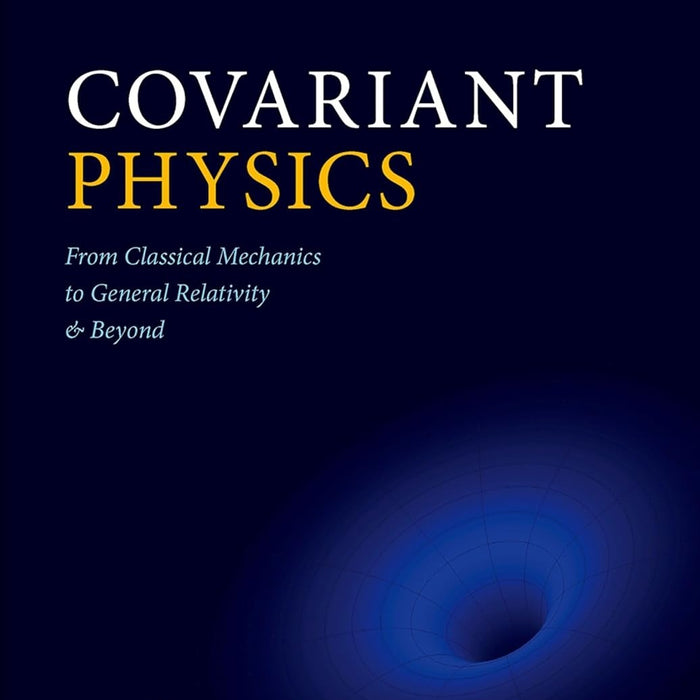 Covariant Physics: From Classical Mechanics to General Relativity and Beyond Covariant Physics: From Classical Mechanics to General Relativity and Beyond