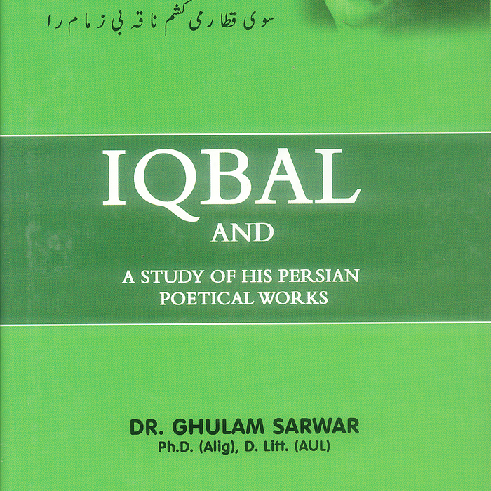 Iqbal and a Study of His Persian Poetical Works By Ghulam Sarwar Iqbal and a Study of His Persian Poetical Works By Ghulam Sarwar