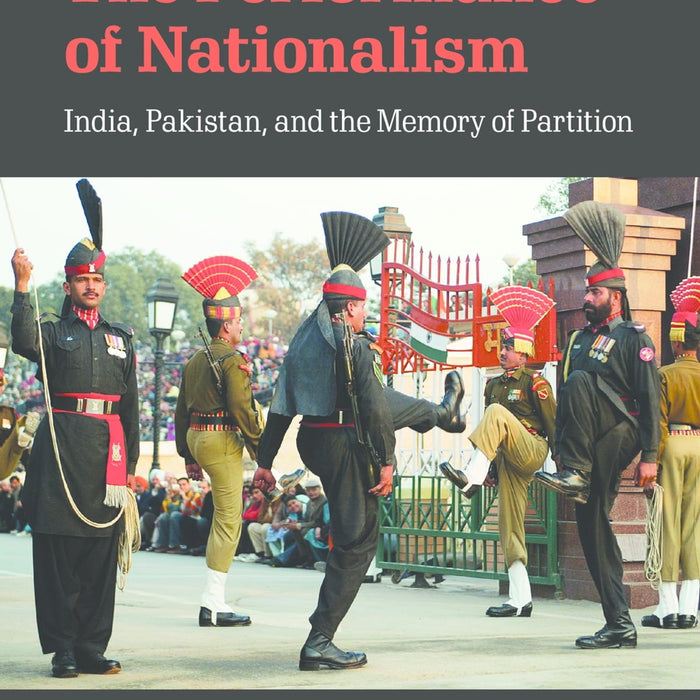 The Performance of Nationalism: India, Pakistan, and the Memory of Partition  The Performance of Nationalism: India, Pakistan, and the Memory of Partition