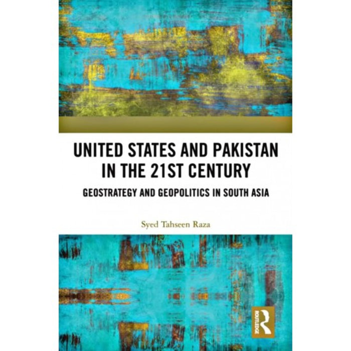 United States and Pakistan in the 21st Century: Geostrategy and Geopolitics in South Asia United States and Pakistan in the 21st Century: Geostrategy and Geopolitics in South Asia