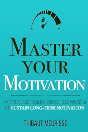 Master Your Motivation A Practical Guide to Unstick yourself, Build Momentum and Sustain Long-Term by Thibaut Meurisse