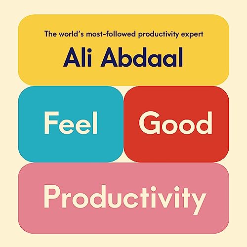 Feel-Good Productivity: How to Do More of What Matters to You By Ali Abdaal