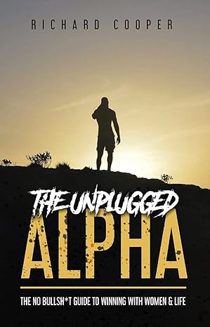 The Unplugged Alpha: The No Bullsh*t Guide To Winning With Women & Life