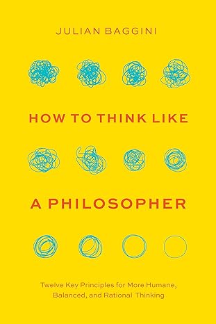 How to Think like a Philosopher: Twelve Key Principles for More Humane, Balanced, and Rational Thinking  by Julian Baggini (Author)