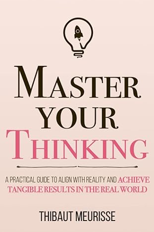 Master Your Thinking A Practical Guide to Align with Reality and Achieve Tangible Results in the real World by Thibaut Meurisse