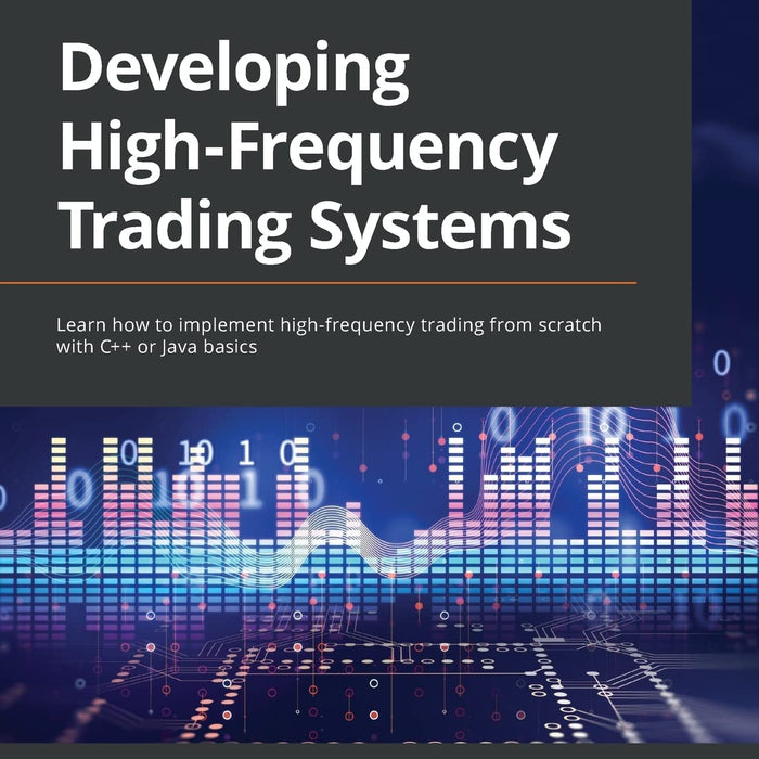 Developing High-Frequency Trading Systems: Learn how to implement high-frequency trading from scratch with C++ or Java basics