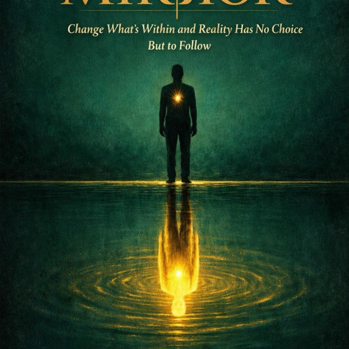 The Mirror: Change What's Within and Reality Has No Choice But to Follow