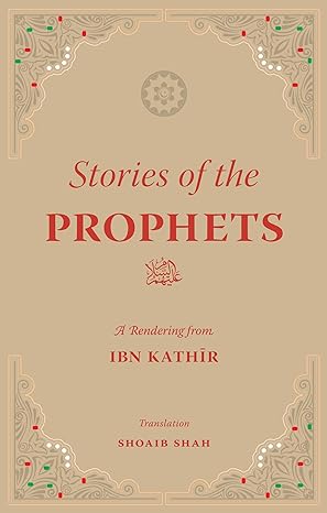 Stories of the Prophets: A Rendering from Ibn Kathir by Hafiz Ibn Kathir (Author), Shoib Shah (Translator)