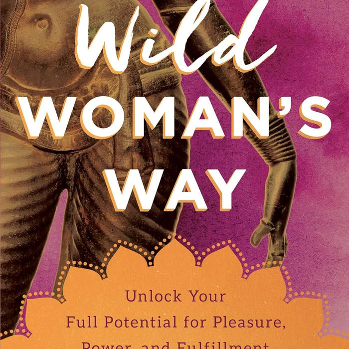 The Wild Woman's Way: Unlock Your Full Potential for Pleasure, Power, and Fulfillment