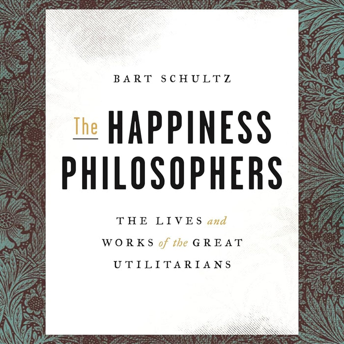 The Happiness Philosophers: The Lives and Works of the Great Utilitarians