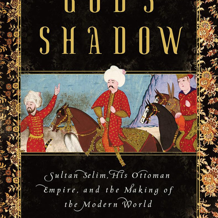 God's Shadow: Sultan Selim, His Ottoman Empire, and the Making of the Modern World