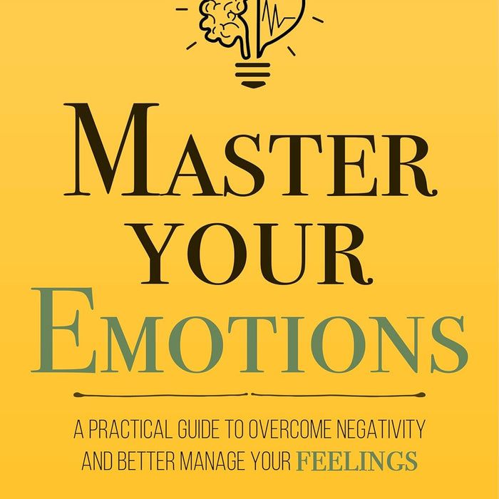 Master Your Emotions: A Practical Guide to Overcome Negativity and Better Manage Your Feelings