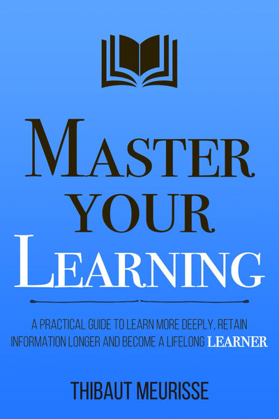 Master Your Learning: A Practical Guide to Learn More Deeply, Retain Information Longer and Become a Lifelong Learner (Mastery Series) 