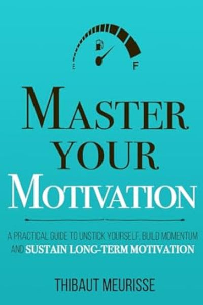Master Your Motivation: A Practical Guide to Unstick yourself, Build Momentum and Sustain Long-Term