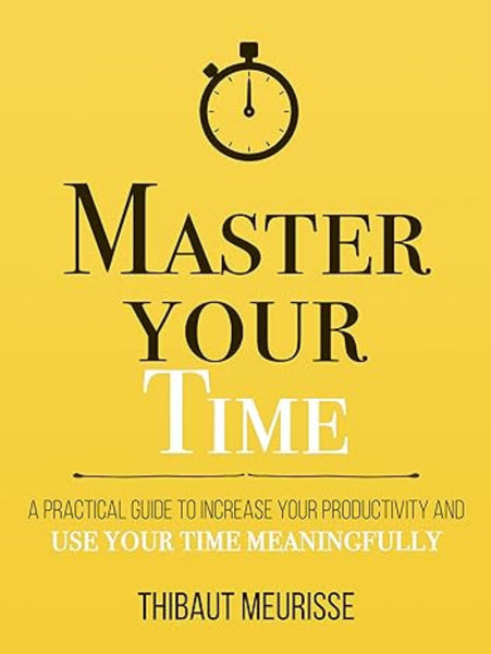 Master Your Time : A Practical Guide to Increase Your Productivity and Use Your Time Meaningfully (Mastery Series)