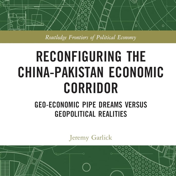 Reconfiguring the China-Pakistan Economic Corridor Geo-Economic Pipe Dreams Versus Geopolitical Realities
