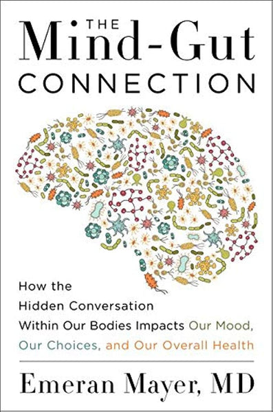 The Mind Gut Connection: How the Hidden Conversation Within Our Bodies Impacts Our Mood, Our Choices, and Our Overall Health 