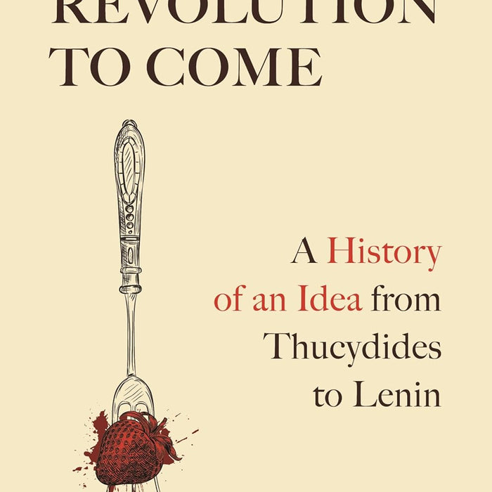 The Revolution to Come: A History of an Idea from Thucydides to Lenin