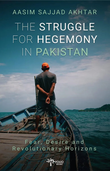 The Struggle for Hegemony in Pakistan Fear, Desire and Revolutionary Horizons BY AASIM SAJJAD AKHTAR