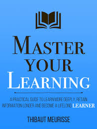 Master Your Learning: A Practical Guide to Learn More Deeply, Retain Information Longer and Become a Lifelong Learner (Mastery Series) by Thibaut Meurisse (Author), Kerry J Donovan (Editor)