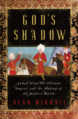 God' S Shadow Sultan Selim His Ottoman Empire And The Making Of The Modern World