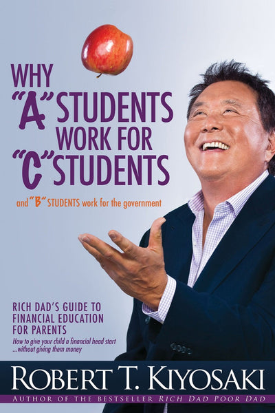  Why a Students Work for C Students and Why B Students Work for the Government: Rich Dad's Guide to Financial Education for Parents